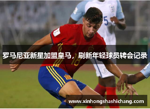 罗马尼亚新星加盟皇马，刷新年轻球员转会记录