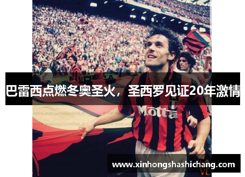 巴雷西点燃冬奥圣火，圣西罗见证20年激情